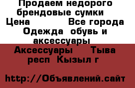 Продаем недорого брендовые сумки  › Цена ­ 3 500 - Все города Одежда, обувь и аксессуары » Аксессуары   . Тыва респ.,Кызыл г.